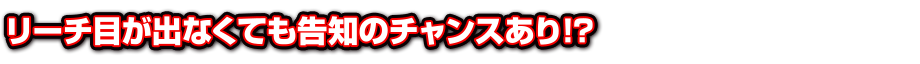 リーチ目が出なくても告知のチャンスあり!？