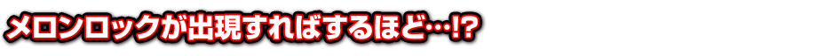 メロンロックが出現すればするほど…!？